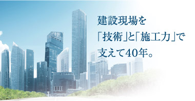 建設現場を「技術」と「施工力」で支えて40年。